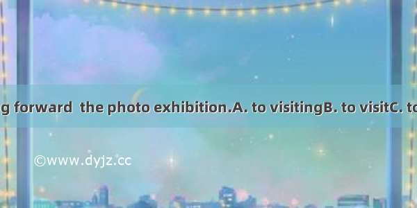 . We’re looking forward  the photo exhibition.A. to visitingB. to visitC. to having visite