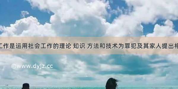 矫正社会工作是运用社会工作的理论 知识 方法和技术为罪犯及其家人提出相关的服务 