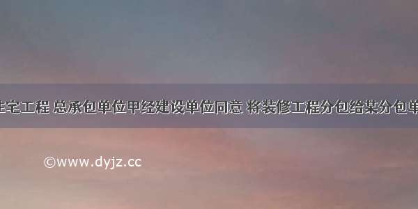 某精装修住宅工程 总承包单位甲经建设单位同意 将装修工程分包给某分包单位乙施工。