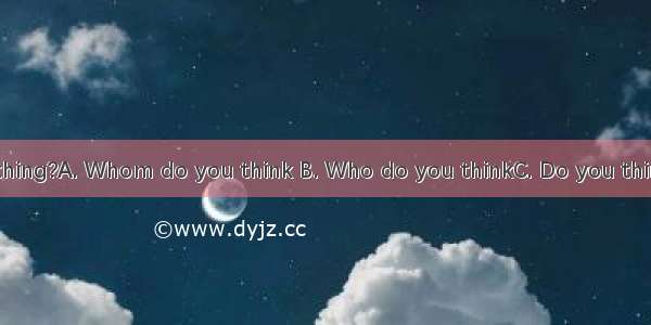 could do such thing?A. Whom do you think B. Who do you thinkC. Do you think whom D. Did