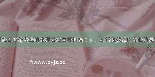 社会工作者对社会工作专业的伦理责任主要包括（）。A.行政效率B.专业的完整性C.评估和