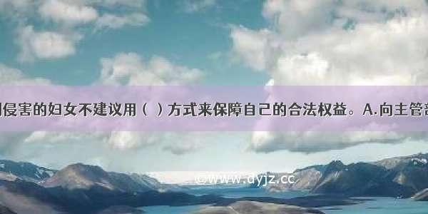 合法权益受到侵害的妇女不建议用（）方式来保障自己的合法权益。A.向主管部门求助B.依