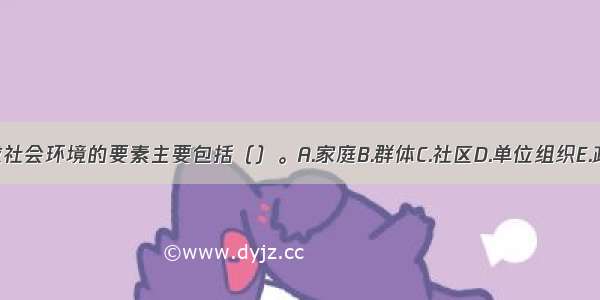 构成社会环境的要素主要包括（）。A.家庭B.群体C.社区D.单位组织E.政党