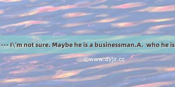 ---Do you know ?--- I\'m not sure. Maybe he is a businessman.A.  who he isB. who is heC. wh