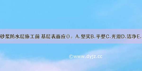 地下水泥砂浆防水层施工前 基层表面应()。A.坚实B.平整C.光滑D.洁净E.充分湿润