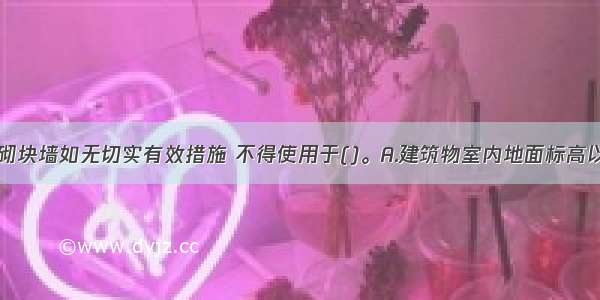 加气混凝土砌块墙如无切实有效措施 不得使用于()。A.建筑物室内地面标高以上部位B.长