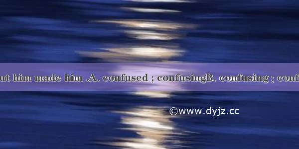 Her  feeling about him made him .A. confused ; confusingB. confusing ; confusedC. confused