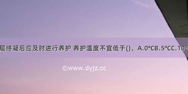 水泥砂浆防水层终凝后应及时进行养护 养护温度不宜低于()。A.0℃B.5℃C.10℃D.15℃ABCD