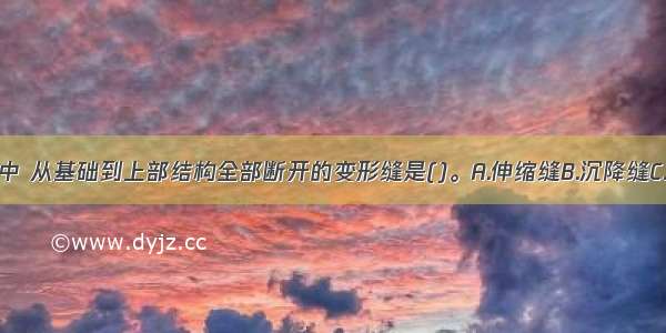 在建筑结构中 从基础到上部结构全部断开的变形缝是()。A.伸缩缝B.沉降缝C.防震缝D.温