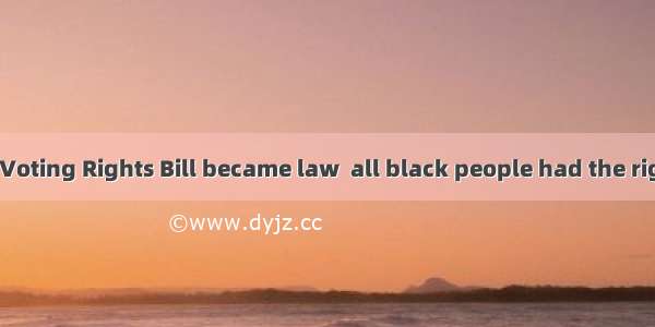 In 1965  a new Voting Rights Bill became law  all black people had the right to vote from