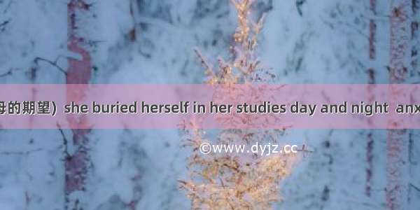 76． (为了不辜负父母的期望)  she buried herself in her studies day and night  anxious to be admitted