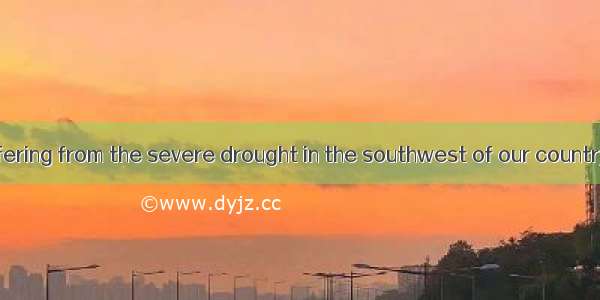 Millions are suffering from the severe drought in the southwest of our country  where peop