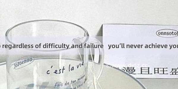 Don’t give up regardless of difficulty and failure   you’ll never achieve your goals.A. an