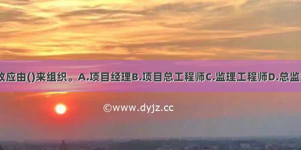 隐蔽工程的验收应由()来组织。A.项目经理B.项目总工程师C.监理工程师D.总监理工程师ABCD