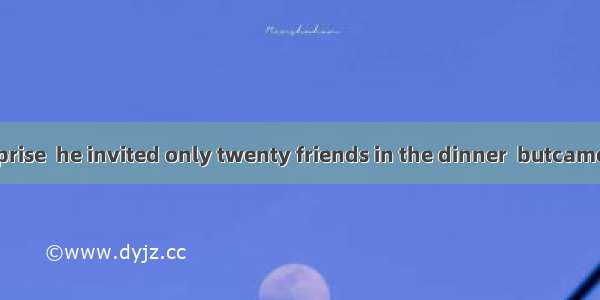 Much to his surprise  he invited only twenty friends in the dinner  butcame.A. twice as ma