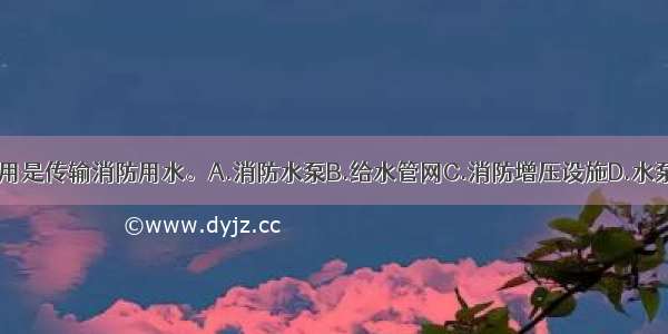 （）的主要作用是传输消防用水。A.消防水泵B.给水管网C.消防增压设施D.水泵接合器ABCD