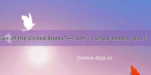 .— is the population of the United States?—I don’t know exactly  but I’m sure that it has