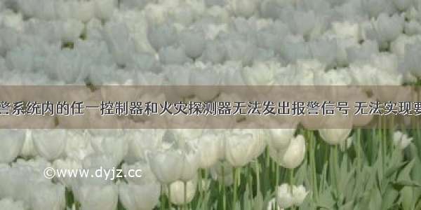 火灾自动报警系统内的任一控制器和火灾探测器无法发出报警信号 无法实现要求的联动功