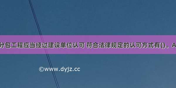 总承包单位分包工程应当经过建设单位认可 符合法律规定的认可方式有()。A.在总承包合