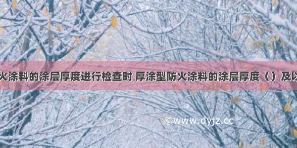 对钢结构防火涂料的涂层厚度进行检查时 厚涂型防火涂料的涂层厚度（）及以上面积应符