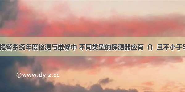 在火灾自动报警系统年度检测与维修中 不同类型的探测器应有（）且不小于50只的备品。