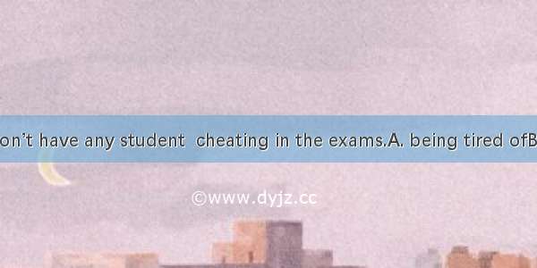 The teacher won’t have any student  cheating in the exams.A. being tired ofB. getting away