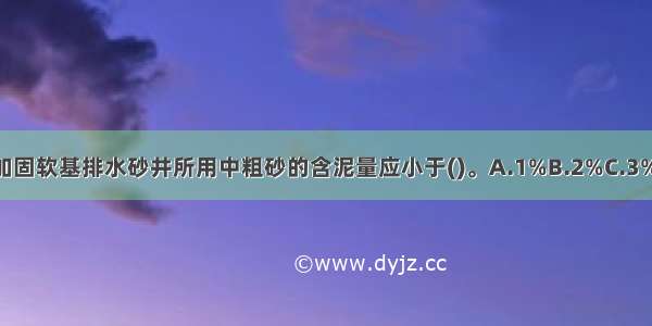 排水固结法加固软基排水砂井所用中粗砂的含泥量应小于()。A.1%B.2%C.3%D.4%ABCD