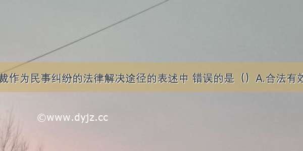 以下关于仲裁作为民事纠纷的法律解决途径的表述中 错误的是（）A.合法有效的仲裁协议