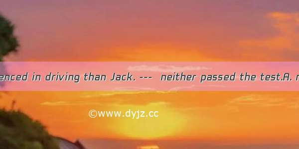 ---Tom is experienced in driving than Jack. ---  neither passed the test.A. not more; NoB