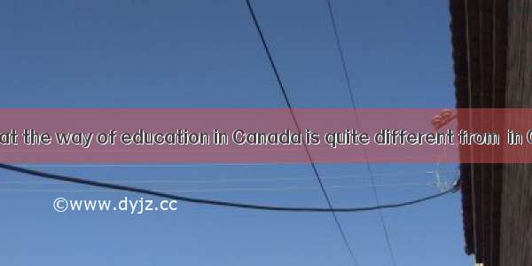 It showed me that the way of education in Canada is quite different from  in China.A. itB.