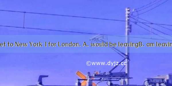 By the time you get to New York  I for London. A. would be leavingB. am leavingC. have alr