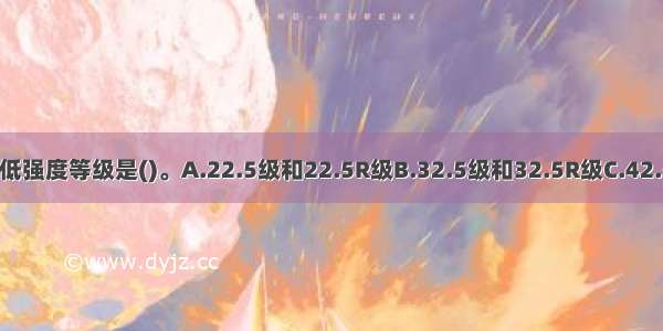 普通硅酸盐水泥的最低强度等级是()。A.22.5级和22.5R级B.32.5级和32.5R级C.42.5级D.52.5R级ABCD