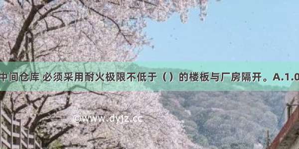 对于丁 戊类中间仓库 必须采用耐火极限不低于（）的楼板与厂房隔开。A.1.00hB.100hC