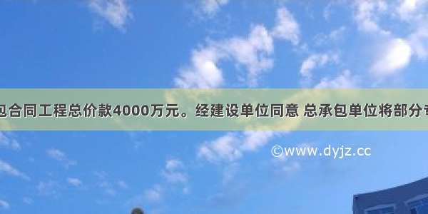 某工程总承包合同工程总价款4000万元。经建设单位同意 总承包单位将部分专业工程分包