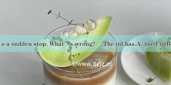 –The car comes to a sudden stop. What’s wrong?– The oil has.A. used upB. run out ofC. to u