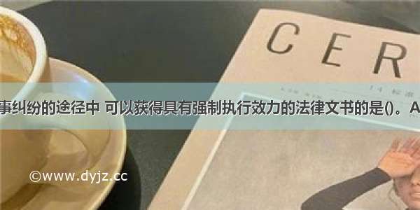 下列解决民事纠纷的途径中 可以获得具有强制执行效力的法律文书的是()。A.诉讼B.法院