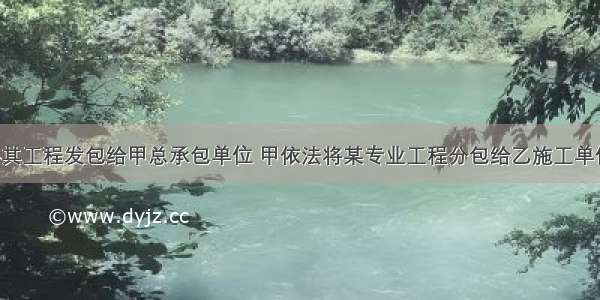 建设单位将其工程发包给甲总承包单位 甲依法将某专业工程分包给乙施工单位 乙又将该