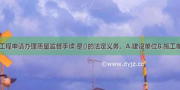 依法为建设工程申请办理质量监督手续 是()的法定义务。A.建设单位B.施工单位C.监理单