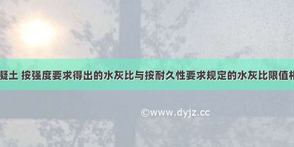 港航工程混凝土 按强度要求得出的水灰比与按耐久性要求规定的水灰比限值相比较()作为