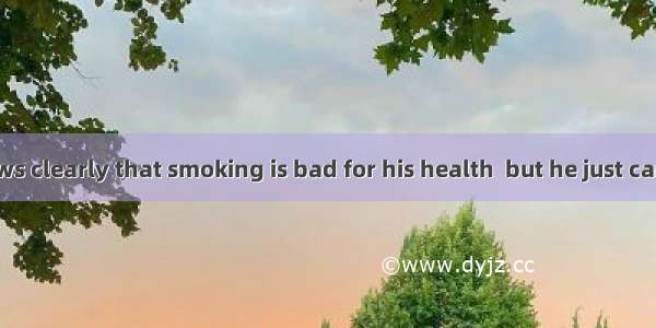 My father knows clearly that smoking is bad for his health  but he just cannot it.A. have