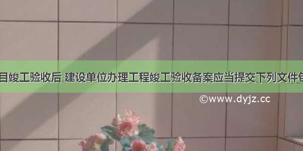 某体育馆项目竣工验收后 建设单位办理工程竣工验收备案应当提交下列文件包括()。A.由