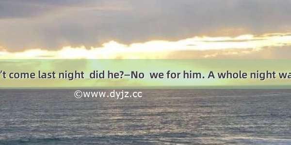 —Mr. White didn’t come last night  did he?—No  we for him. A whole night was wasted.A. had