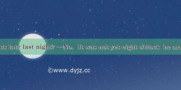 —Did he come back late last night? —No．It was not yet eight o'clock  he arrived home．A. be