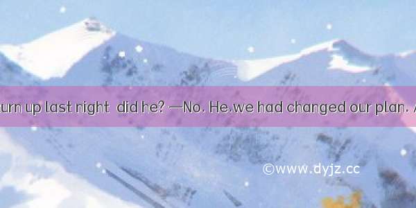 —James didn’t turn up last night  did he? —No. He.we had changed our plan. A. shouldn’t ha