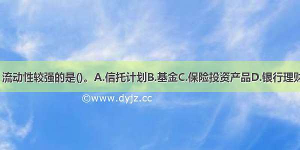 下列选项中 流动性较强的是()。A.信托计划B.基金C.保险投资产品D.银行理财产品ABCD