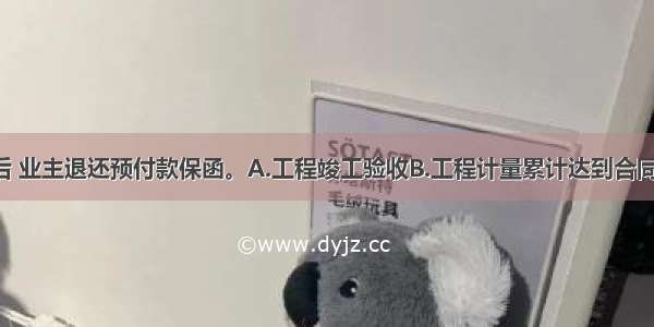 承包商在()后 业主退还预付款保函。A.工程竣工验收B.工程计量累计达到合同额的20%C.