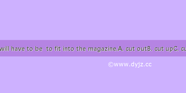 Your article will have to be  to fit into the magazine.A. cut outB. cut upC. cut downD. cu