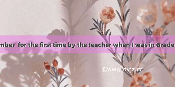 I can still remember  for the first time by the teacher when I was in Grade One.A. being p