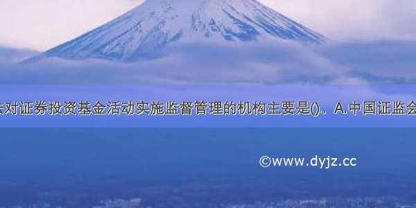 在我国 依法对证券投资基金活动实施监督管理的机构主要是()。A.中国证监会B.中国银监