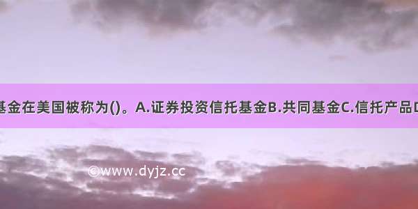 证券投资基金在美国被称为(　　)。A.证券投资信托基金B.共同基金C.信托产品D.单位信托